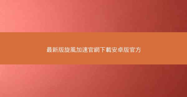 最新版旋風加速官網下載安卓版官方