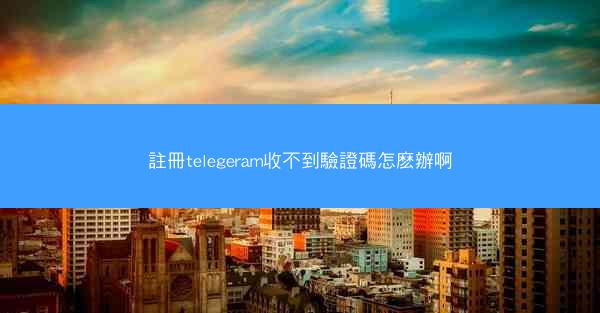 註冊telegeram收不到驗證碼怎麽辦啊