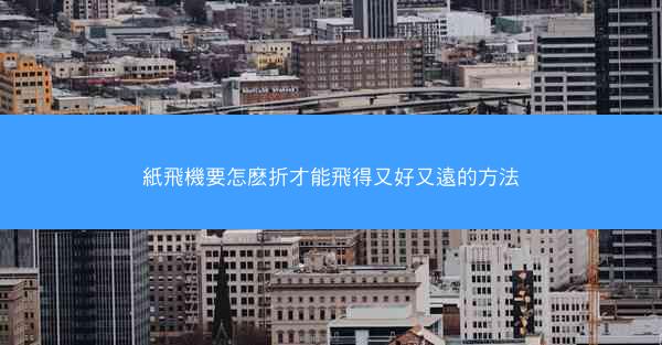 紙飛機要怎麽折才能飛得又好又遠的方法