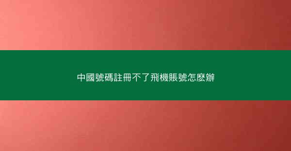 中國號碼註冊不了飛機賬號怎麽辦