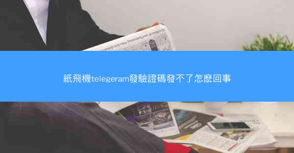 紙飛機telegeram發驗證碼發不了怎麽回事