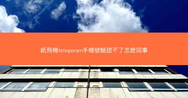 紙飛機telegeram手機號驗證不了怎麽回事