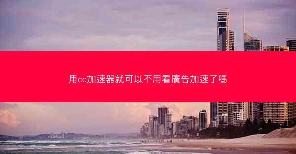 用cc加速器就可以不用看廣告加速了嗎