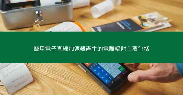 醫用電子直線加速器產生的電離輻射主要包括