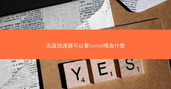 迅遊加速器可以看twitch嗎為什麽