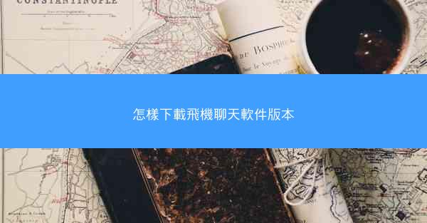怎樣下載飛機聊天軟件版本