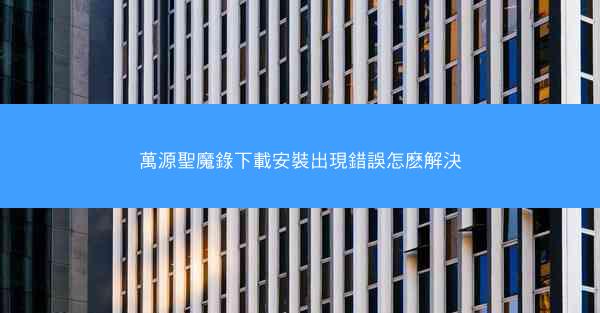 萬源聖魔錄下載安裝出現錯誤怎麽解決