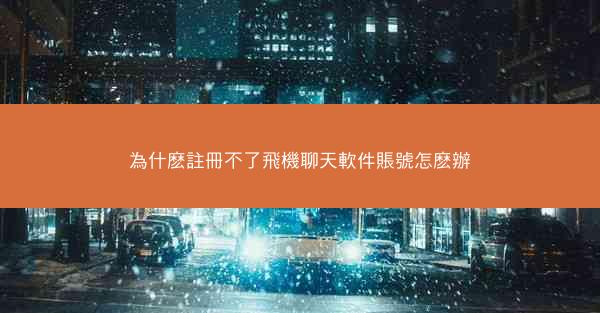 為什麽註冊不了飛機聊天軟件賬號怎麽辦