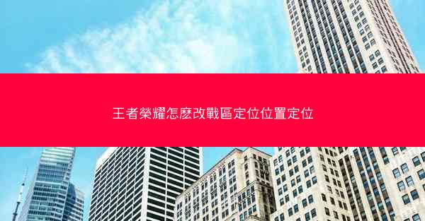 王者榮耀怎麽改戰區定位位置定位