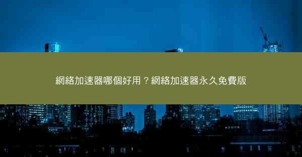 網絡加速器哪個好用？網絡加速器永久免費版