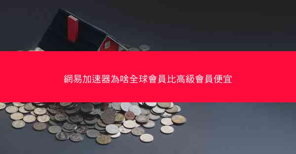 網易加速器為啥全球會員比高級會員便宜