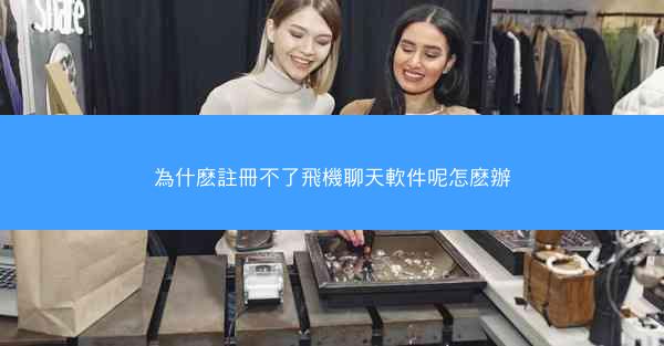 為什麽註冊不了飛機聊天軟件呢怎麽辦