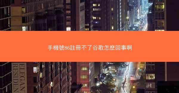 手機號86註冊不了谷歌怎麽回事啊