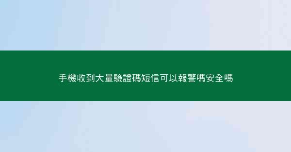 手機收到大量驗證碼短信可以報警嗎安全嗎