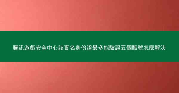 騰訊遊戲安全中心該實名身份證最多能驗證五個賬號怎麽解決