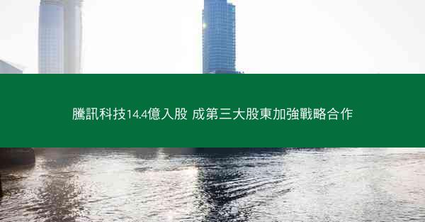 騰訊科技14.4億入股 成第三大股東加強戰略合作