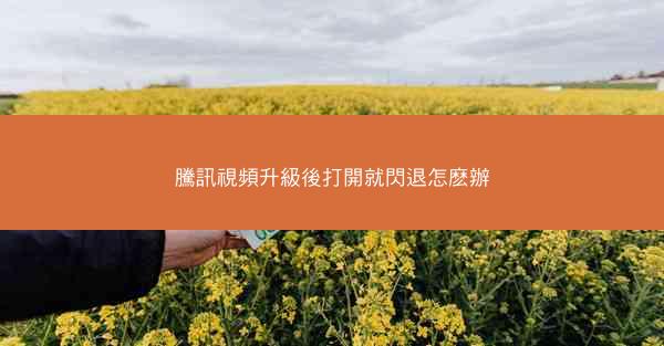 騰訊視頻升級後打開就閃退怎麽辦