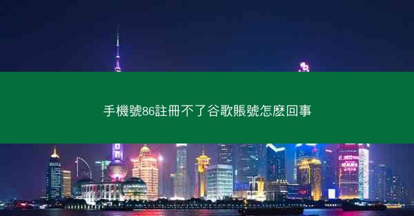 手機號86註冊不了谷歌賬號怎麽回事