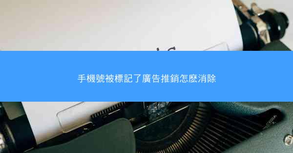 手機號被標記了廣告推銷怎麽消除