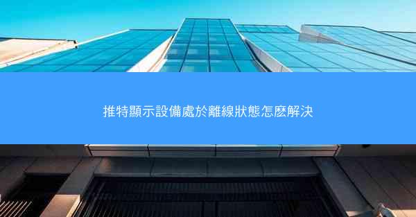 推特顯示設備處於離線狀態怎麽解決