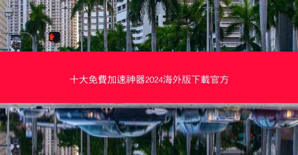 十大免費加速神器2024海外版下載官方