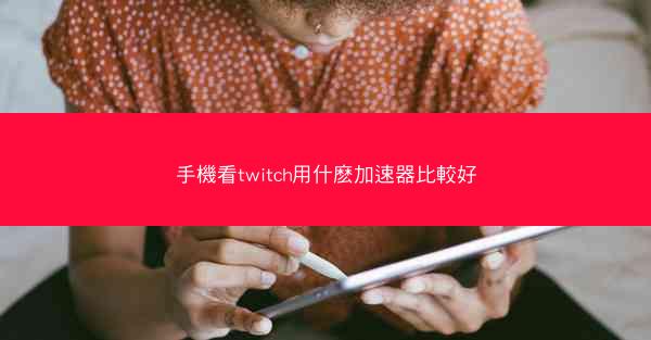 手機看twitch用什麽加速器比較好