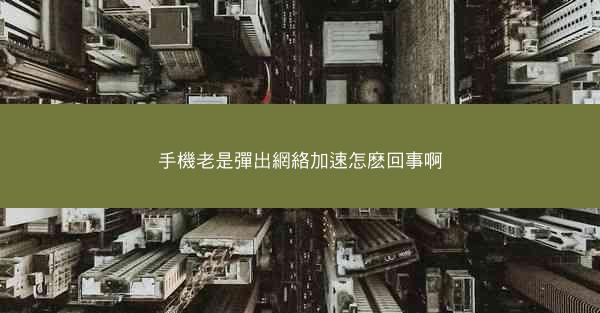 手機老是彈出網絡加速怎麽回事啊