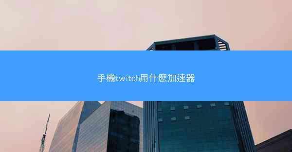 手機twitch用什麽加速器