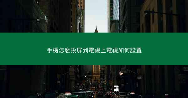 手機怎麽投屏到電視上電視如何設置