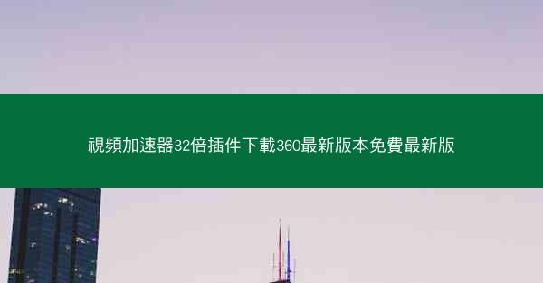 視頻加速器32倍插件下載360最新版本免費最新版