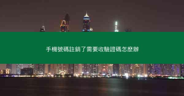 手機號碼註銷了需要收驗證碼怎麽辦