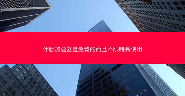 什麽加速器是免費的而且不限時長使用