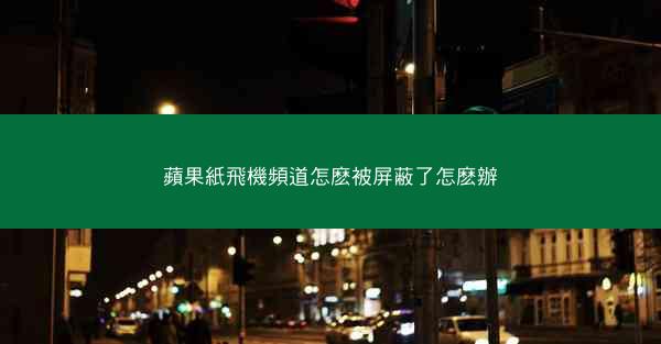 蘋果紙飛機頻道怎麽被屏蔽了怎麽辦