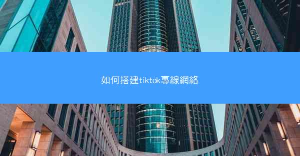 如何搭建tiktok專線網絡