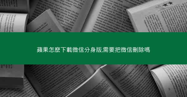 蘋果怎麽下載微信分身版,需要把微信刪除嗎