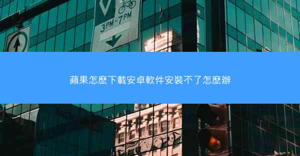 蘋果怎麽下載安卓軟件安裝不了怎麽辦