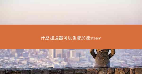 什麽加速器可以免費加速steam