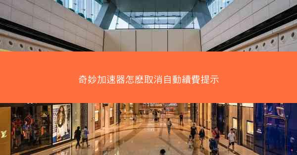 奇妙加速器怎麽取消自動續費提示