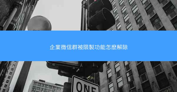 企業微信群被限製功能怎麽解除