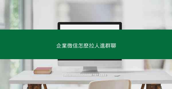 企業微信怎麽拉人進群聊