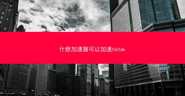 什麽加速器可以加速tiktok