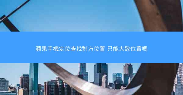 蘋果手機定位查找對方位置 只能大致位置嗎