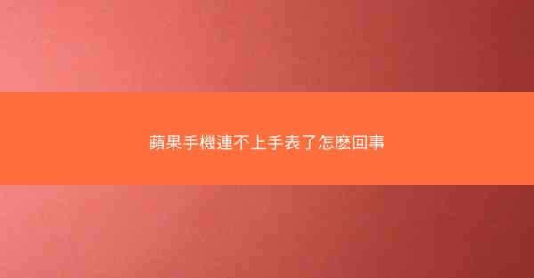 蘋果手機連不上手表了怎麽回事