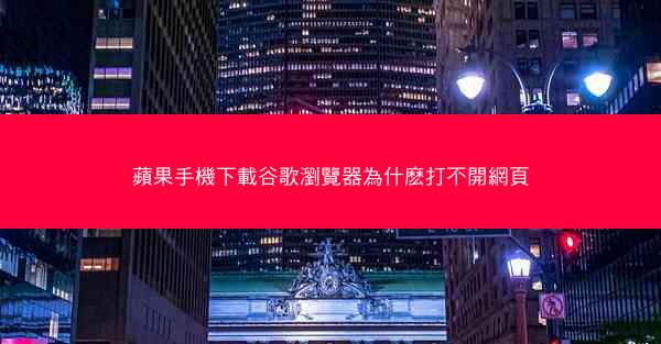 蘋果手機下載谷歌瀏覽器為什麽打不開網頁