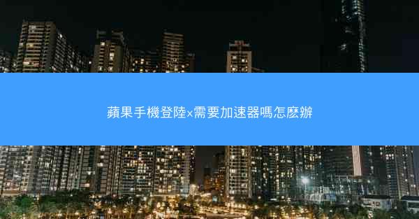 蘋果手機登陸x需要加速器嗎怎麽辦