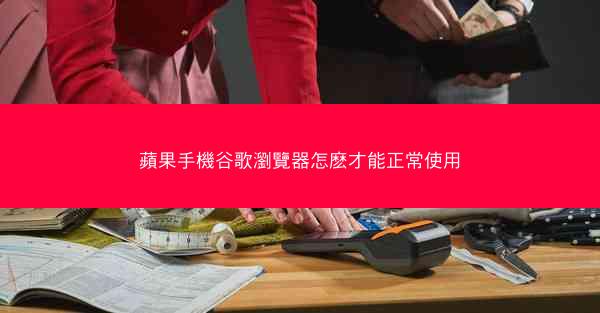 蘋果手機谷歌瀏覽器怎麽才能正常使用