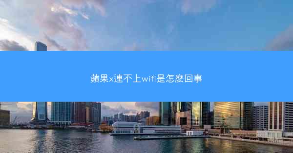 蘋果x連不上wifi是怎麽回事