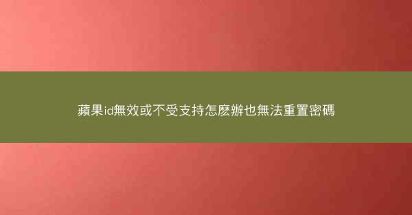 蘋果id無效或不受支持怎麽辦也無法重置密碼