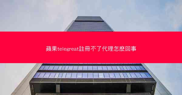 蘋果telegreat註冊不了代理怎麽回事