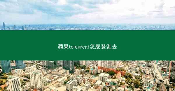 蘋果telegreat怎麽登進去